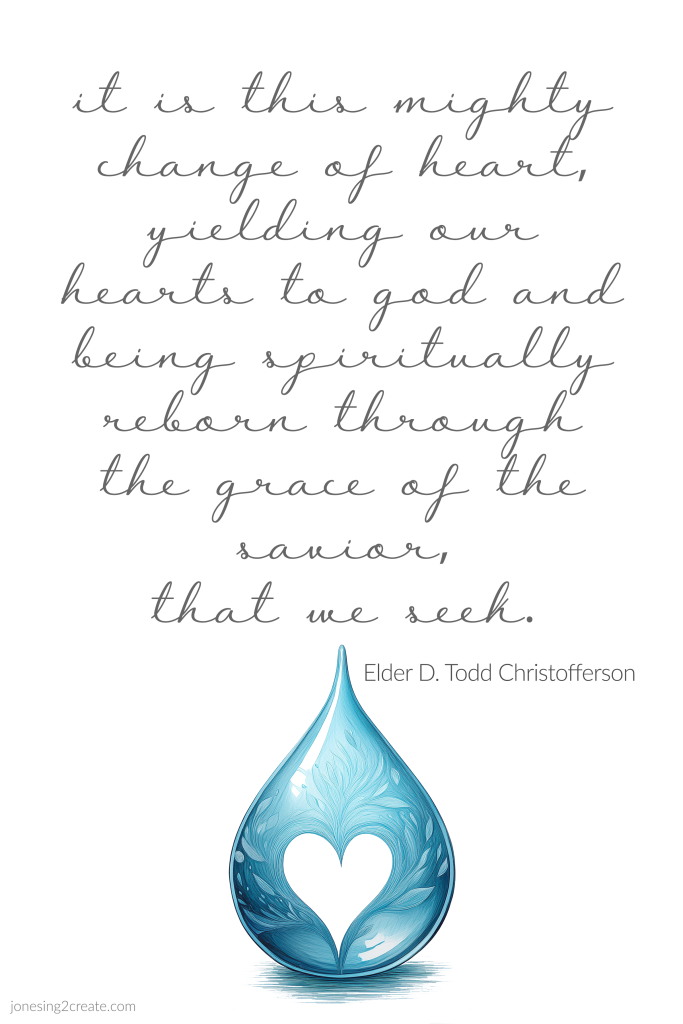 It is this mighty change of heart—yielding our hearts to God and being spiritually reborn through the grace of the Savior—that we seek