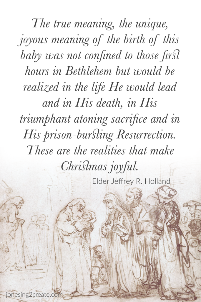 The true meaning, the unique, joyous meaning of the birth of this baby was not confined to those first hours in Bethlehem but would be realized in the life He would lead and in His death, in His triumphant atoning sacrifice and in His prison-bursting Resurrection. These are the realities that make Christmas joyful.
